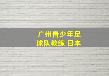 广州青少年足球队教练 日本